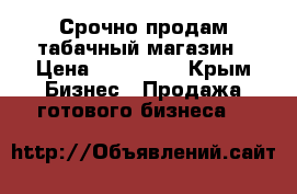 Срочно продам табачный магазин › Цена ­ 120 000 - Крым Бизнес » Продажа готового бизнеса   